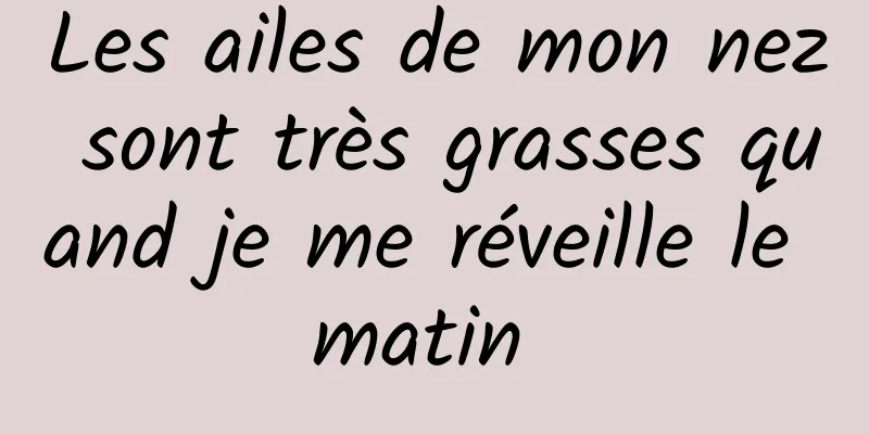 Les ailes de mon nez sont très grasses quand je me réveille le matin 