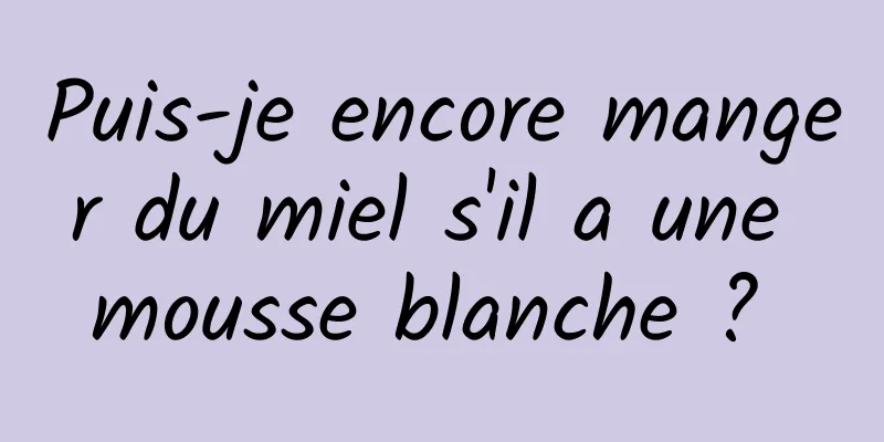 Puis-je encore manger du miel s'il a une mousse blanche ? 