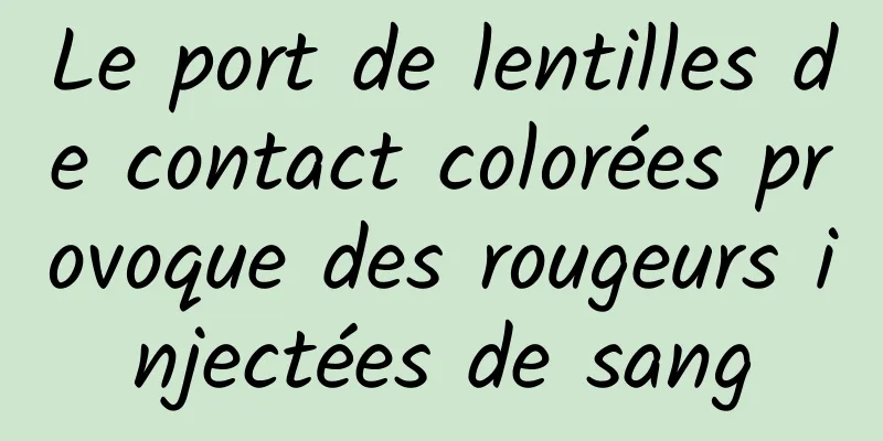 Le port de lentilles de contact colorées provoque des rougeurs injectées de sang