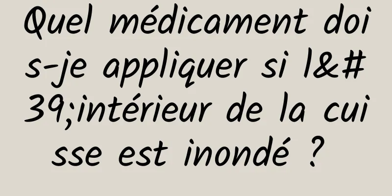 Quel médicament dois-je appliquer si l'intérieur de la cuisse est inondé ? 