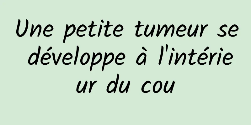 Une petite tumeur se développe à l'intérieur du cou