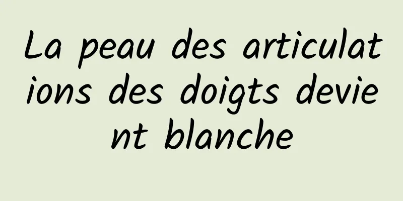 La peau des articulations des doigts devient blanche