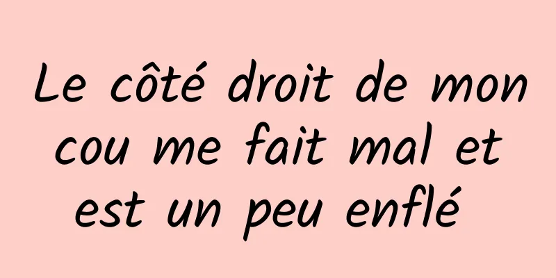 Le côté droit de mon cou me fait mal et est un peu enflé 