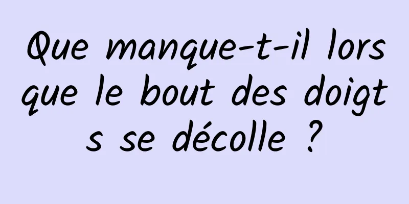 Que manque-t-il lorsque le bout des doigts se décolle ?