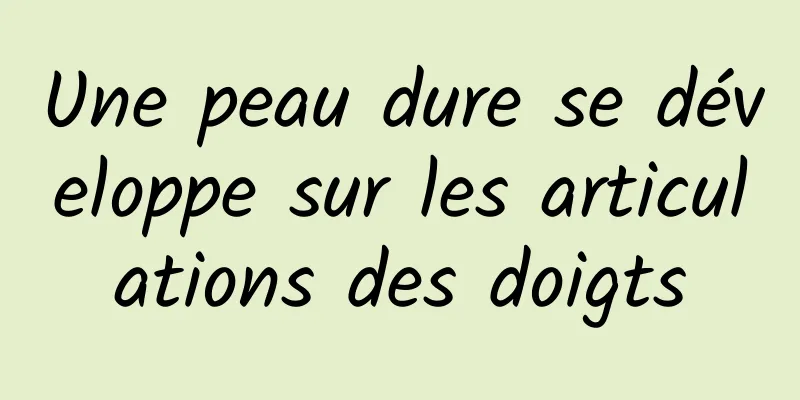 Une peau dure se développe sur les articulations des doigts