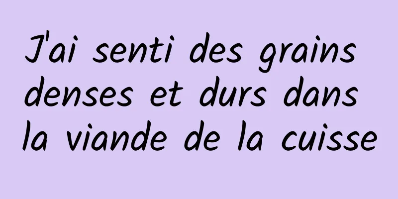 J'ai senti des grains denses et durs dans la viande de la cuisse