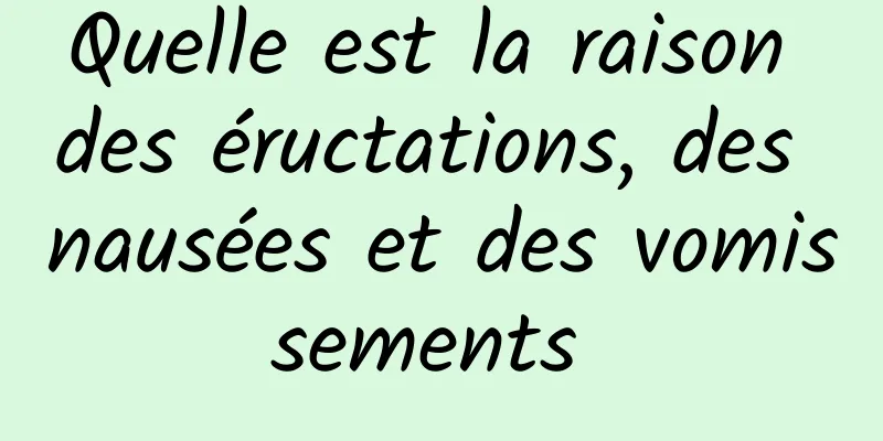 Quelle est la raison des éructations, des nausées et des vomissements 