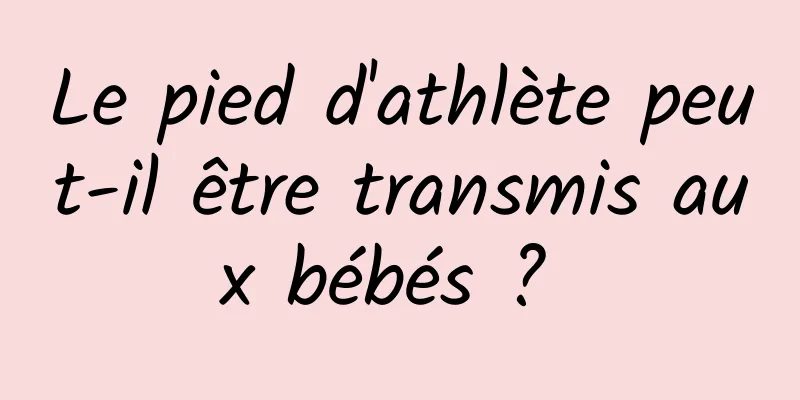 Le pied d'athlète peut-il être transmis aux bébés ? 