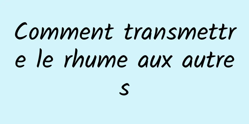 Comment transmettre le rhume aux autres