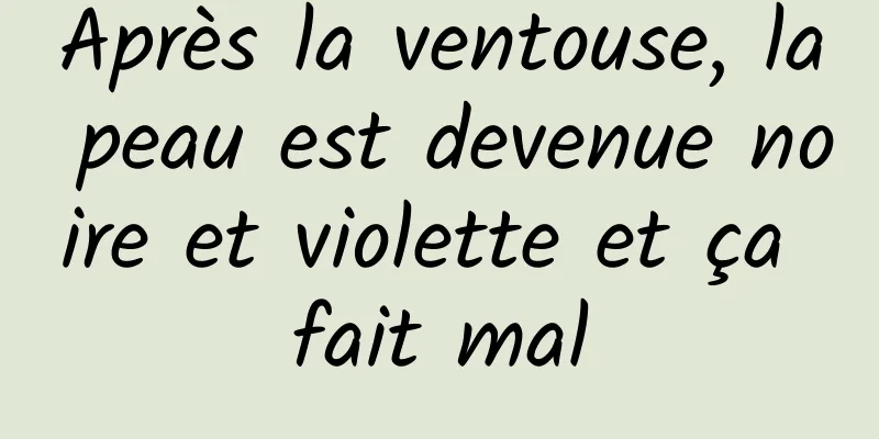 Après la ventouse, la peau est devenue noire et violette et ça fait mal