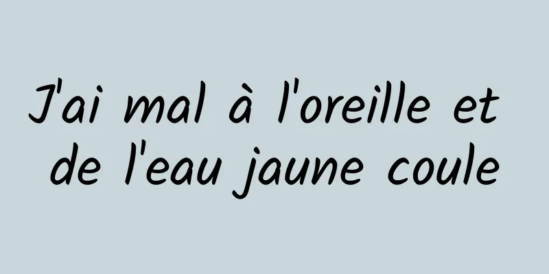 J'ai mal à l'oreille et de l'eau jaune coule