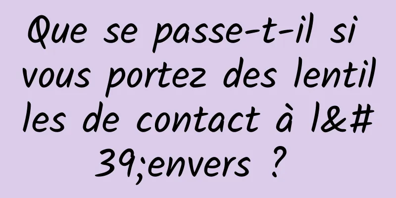 Que se passe-t-il si vous portez des lentilles de contact à l'envers ? 