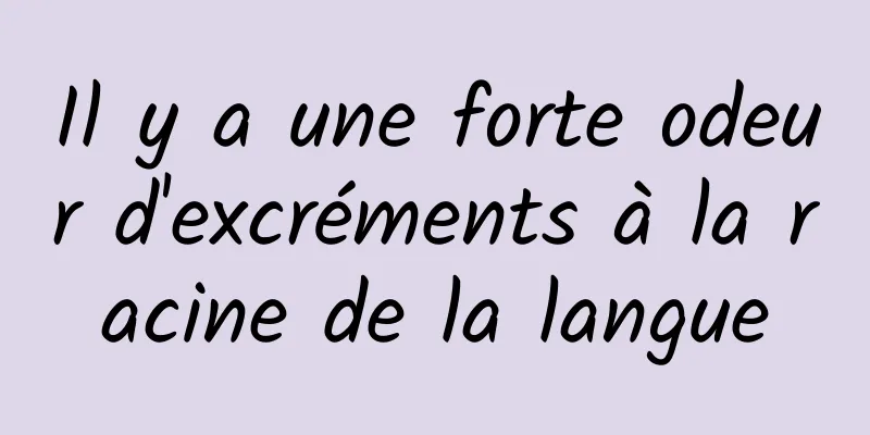 Il y a une forte odeur d'excréments à la racine de la langue