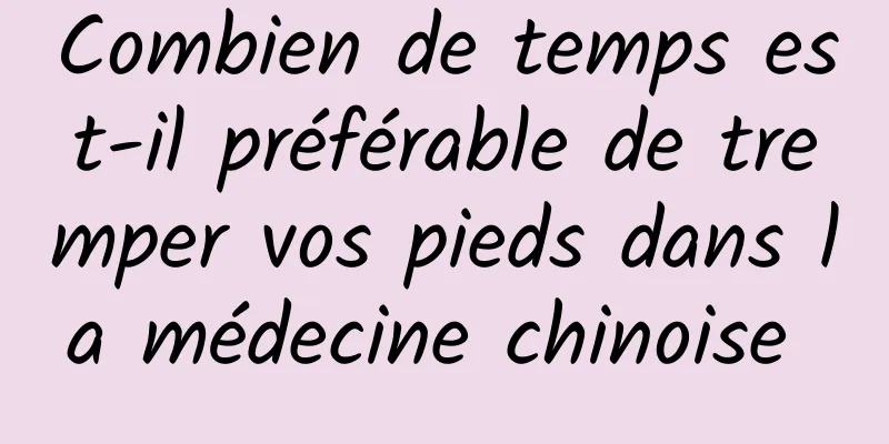 Combien de temps est-il préférable de tremper vos pieds dans la médecine chinoise 