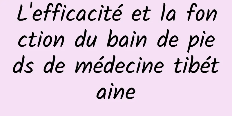 L'efficacité et la fonction du bain de pieds de médecine tibétaine