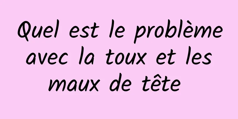 Quel est le problème avec la toux et les maux de tête 