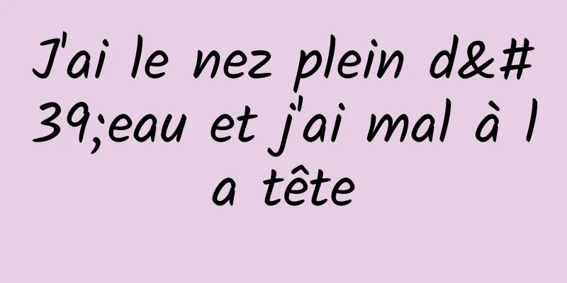 J'ai le nez plein d'eau et j'ai mal à la tête