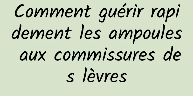 Comment guérir rapidement les ampoules aux commissures des lèvres