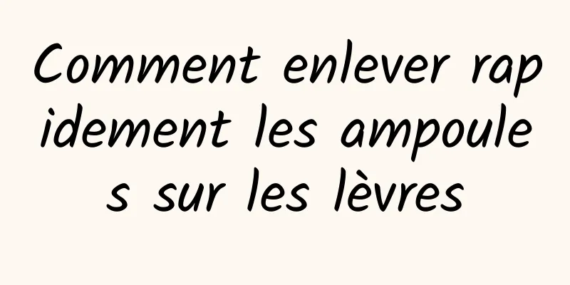 Comment enlever rapidement les ampoules sur les lèvres