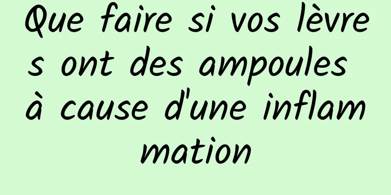 Que faire si vos lèvres ont des ampoules à cause d'une inflammation