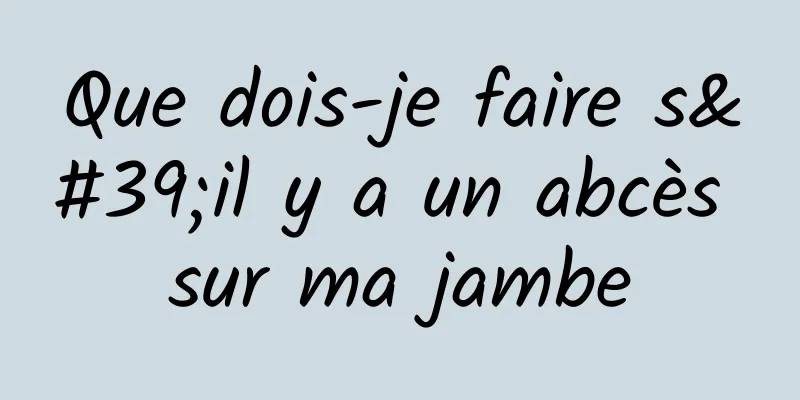 Que dois-je faire s'il y a un abcès sur ma jambe