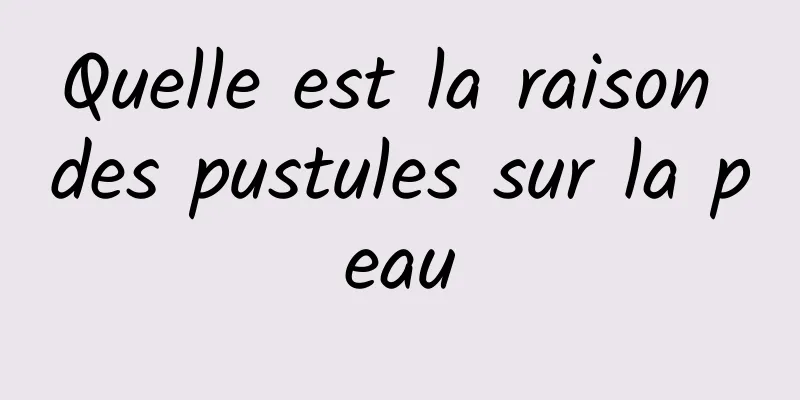 Quelle est la raison des pustules sur la peau