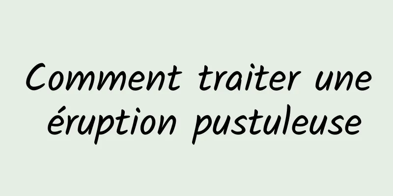 Comment traiter une éruption pustuleuse