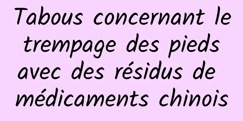 Tabous concernant le trempage des pieds avec des résidus de médicaments chinois