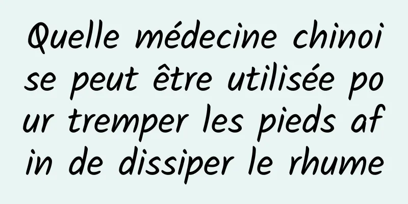 Quelle médecine chinoise peut être utilisée pour tremper les pieds afin de dissiper le rhume