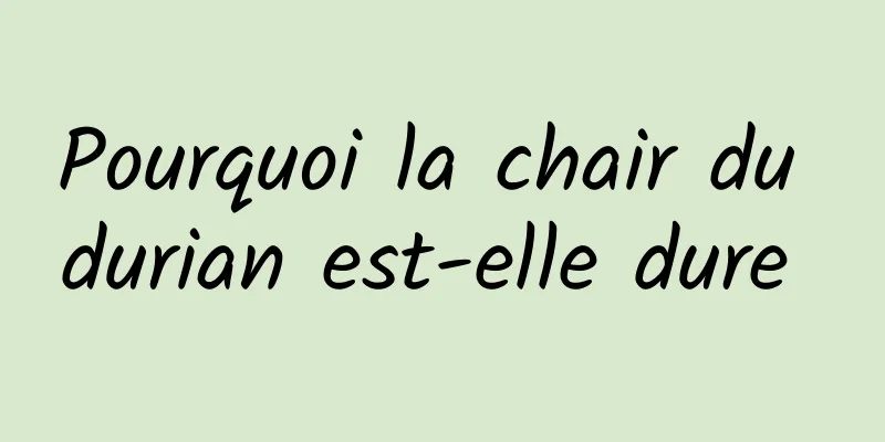 Pourquoi la chair du durian est-elle dure 