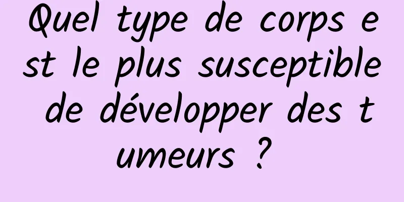 Quel type de corps est le plus susceptible de développer des tumeurs ? 