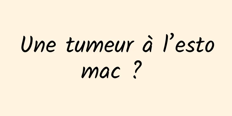 Une tumeur à l’estomac ? 