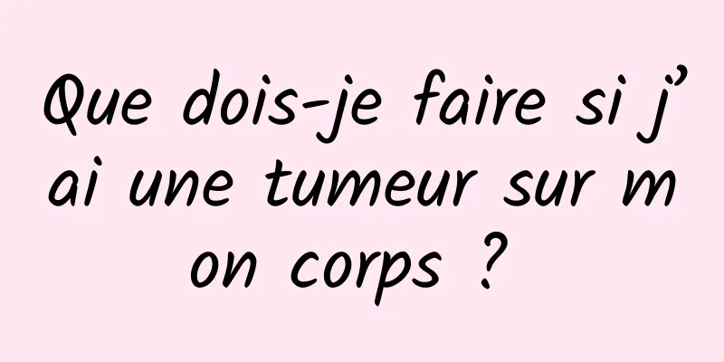 Que dois-je faire si j’ai une tumeur sur mon corps ? 