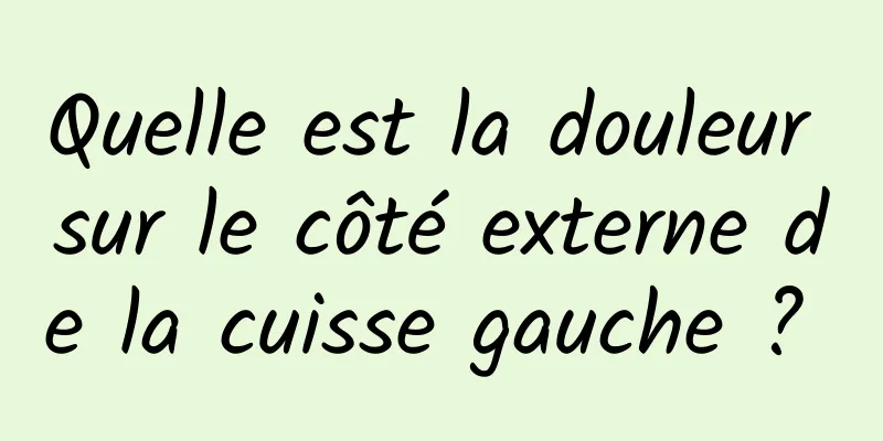 Quelle est la douleur sur le côté externe de la cuisse gauche ? 