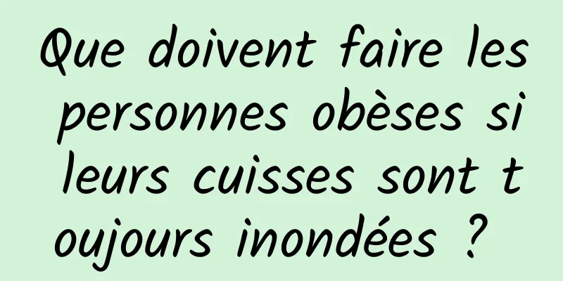 Que doivent faire les personnes obèses si leurs cuisses sont toujours inondées ? 