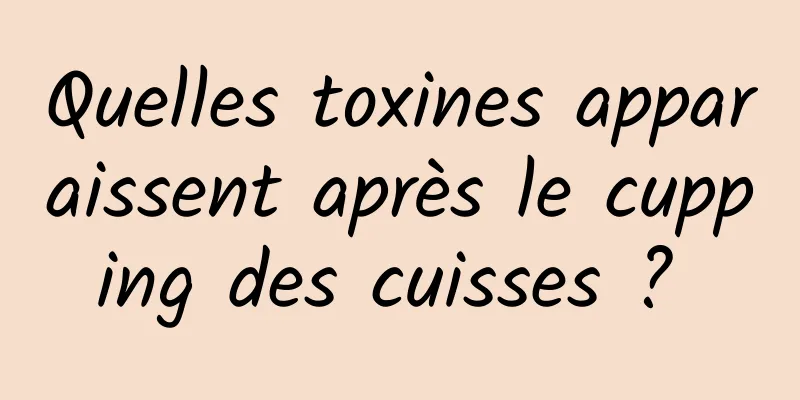 Quelles toxines apparaissent après le cupping des cuisses ? 