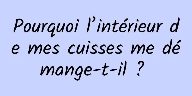 Pourquoi l’intérieur de mes cuisses me démange-t-il ? 