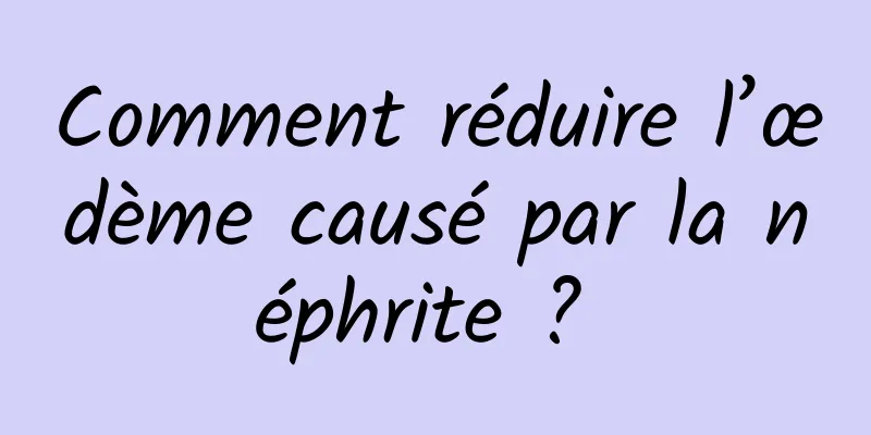 Comment réduire l’œdème causé par la néphrite ? 