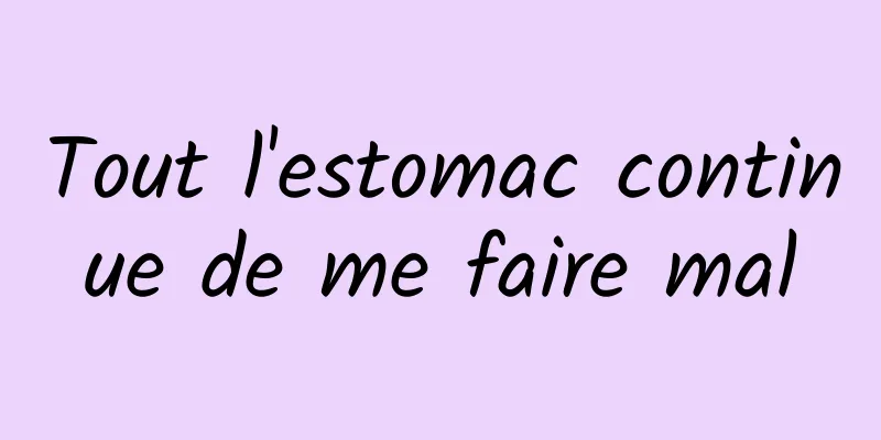 Tout l'estomac continue de me faire mal