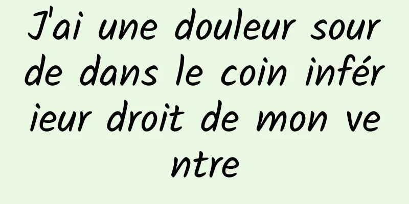 J'ai une douleur sourde dans le coin inférieur droit de mon ventre