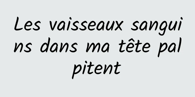 Les vaisseaux sanguins dans ma tête palpitent