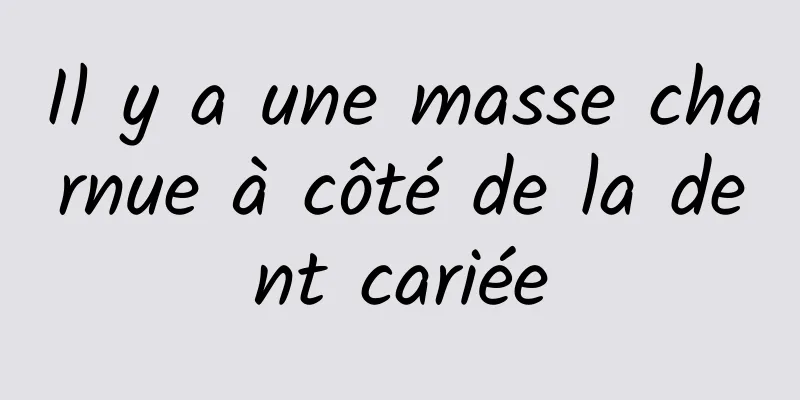 Il y a une masse charnue à côté de la dent cariée