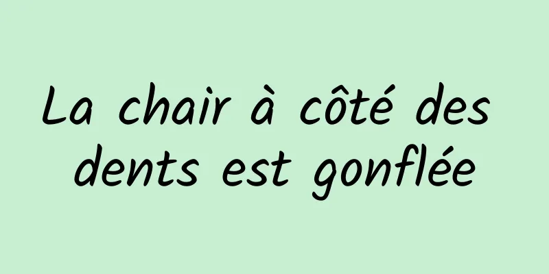 La chair à côté des dents est gonflée