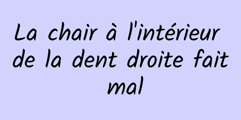 La chair à l'intérieur de la dent droite fait mal