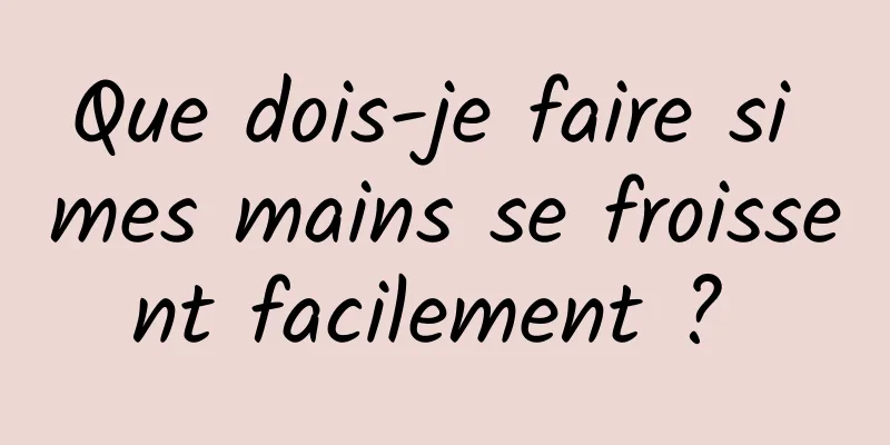 Que dois-je faire si mes mains se froissent facilement ? 