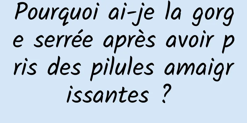 Pourquoi ai-je la gorge serrée après avoir pris des pilules amaigrissantes ? 