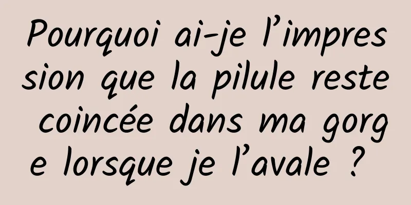 Pourquoi ai-je l’impression que la pilule reste coincée dans ma gorge lorsque je l’avale ? 