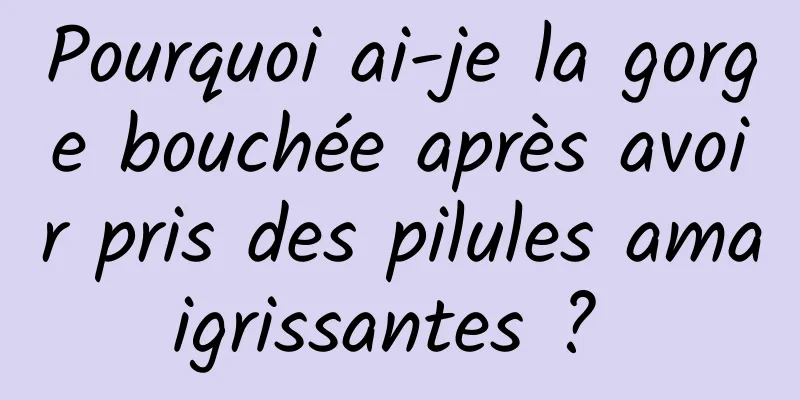 Pourquoi ai-je la gorge bouchée après avoir pris des pilules amaigrissantes ? 