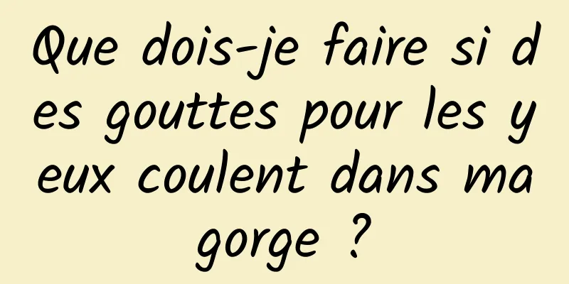 Que dois-je faire si des gouttes pour les yeux coulent dans ma gorge ? 