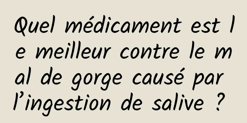 Quel médicament est le meilleur contre le mal de gorge causé par l’ingestion de salive ? 